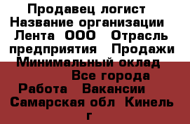 Продавец-логист › Название организации ­ Лента, ООО › Отрасль предприятия ­ Продажи › Минимальный оклад ­ 23 000 - Все города Работа » Вакансии   . Самарская обл.,Кинель г.